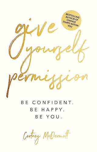 Give Yourself Permission: Be Confident Be Happy Be You - A Life Transformation Guide